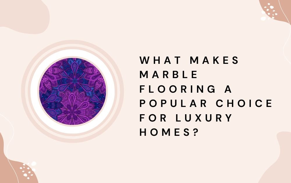 What Makes Marble Flooring a Popular Choice for Luxury Homes