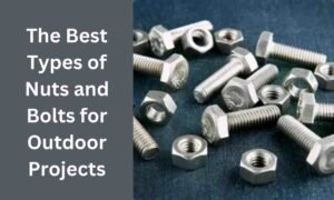 The Best Types of Nuts and Bolts for Outdoor Projects